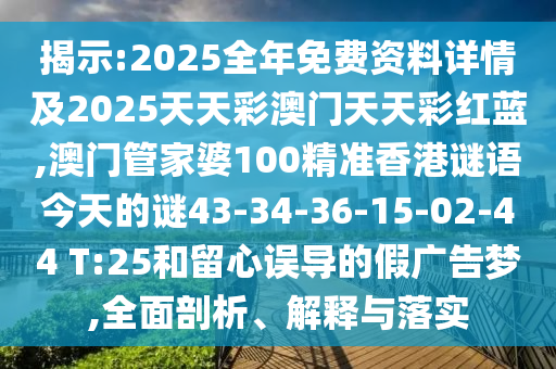 揭示:2025全年免費資料詳情及2025天天彩澳門天天彩紅藍(lán),澳門管家婆100精準(zhǔn)香港謎語今天的謎43-34-36-15-02-44 T:25和留心誤導(dǎo)的假廣告夢,全面剖析、解釋與落實